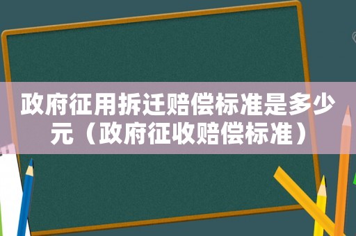 政府征用拆遷賠償標準是多少元（政府征收賠償標準）
