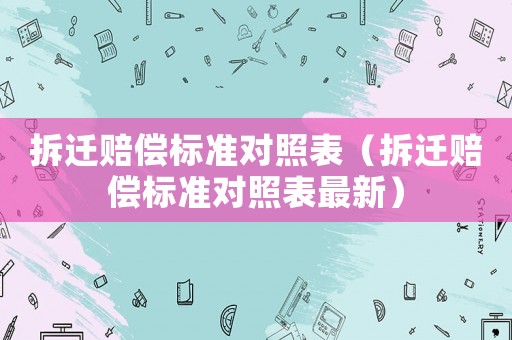 拆遷賠償標準對照表（拆遷賠償標準對照表最新）