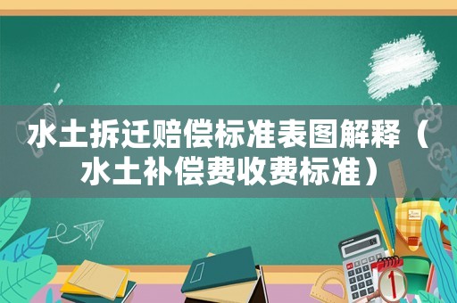 水土拆遷賠償標準表圖解釋（水土補償費收費標準）