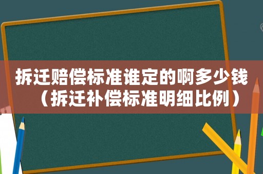 拆遷賠償標(biāo)準(zhǔn)誰(shuí)定的啊多少錢（拆遷補(bǔ)償標(biāo)準(zhǔn)明細(xì)比例）