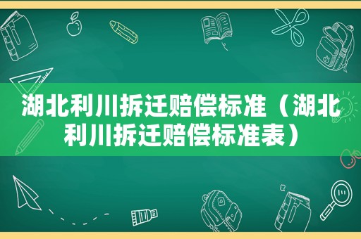 湖北利川拆遷賠償標(biāo)準(zhǔn)（湖北利川拆遷賠償標(biāo)準(zhǔn)表）