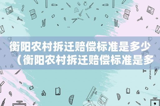 衡陽農(nóng)村拆遷賠償標(biāo)準(zhǔn)是多少（衡陽農(nóng)村拆遷賠償標(biāo)準(zhǔn)是多少元）