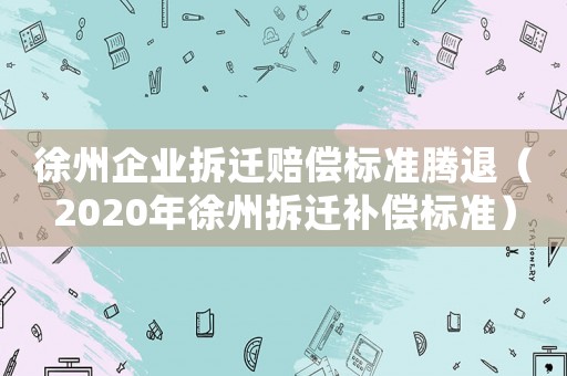 徐州企業拆遷賠償標準騰退（2020年徐州拆遷補償標準）