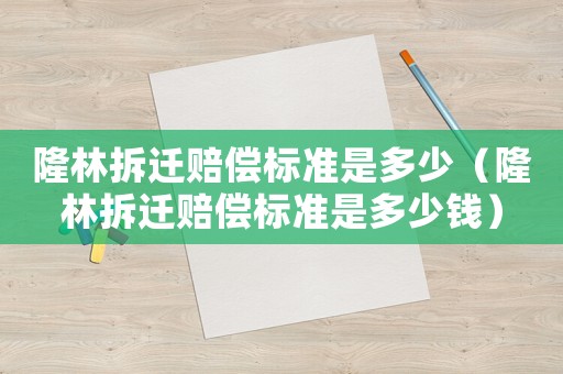 隆林拆遷賠償標準是多少（隆林拆遷賠償標準是多少錢）