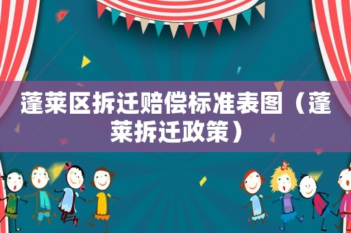 蓬萊區(qū)拆遷賠償標準表圖（蓬萊拆遷政策）