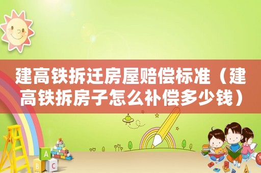 建高鐵拆遷房屋賠償標準（建高鐵拆房子怎么補償多少錢）