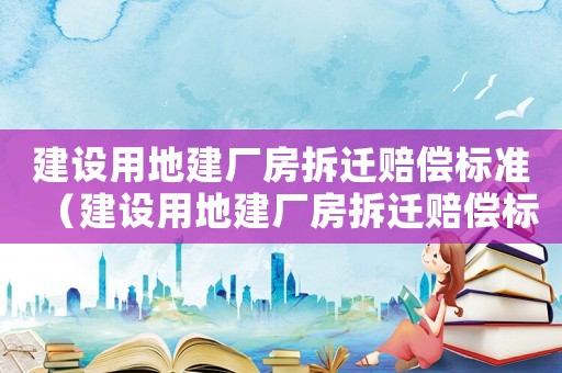 建設(shè)用地建廠房拆遷賠償標(biāo)準(zhǔn)（建設(shè)用地建廠房拆遷賠償標(biāo)準(zhǔn)是多少）