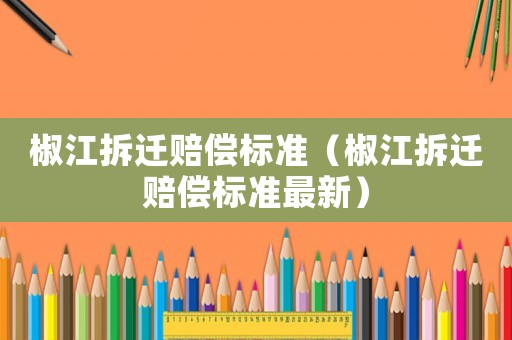 椒江拆遷賠償標(biāo)準(zhǔn)（椒江拆遷賠償標(biāo)準(zhǔn)最新）