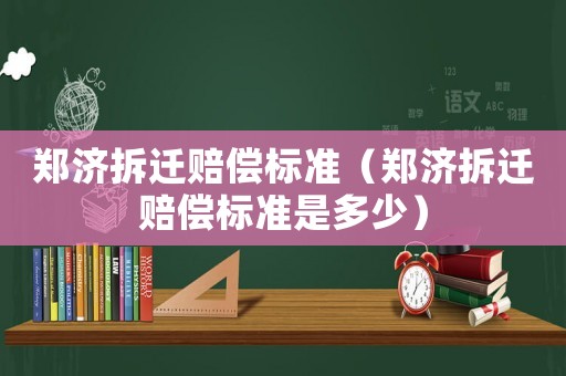 鄭濟拆遷賠償標準（鄭濟拆遷賠償標準是多少）