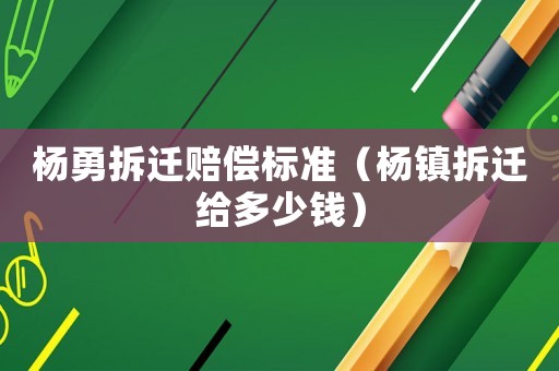 楊勇拆遷賠償標(biāo)準(zhǔn)（楊鎮(zhèn)拆遷給多少錢）