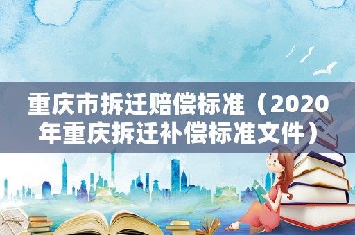 重慶市拆遷賠償標(biāo)準(zhǔn)（2020年重慶拆遷補(bǔ)償標(biāo)準(zhǔn)文件）