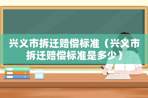 興義市拆遷賠償標準（興義市拆遷賠償標準是多少）