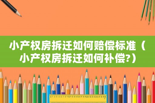 小產權房拆遷如何賠償標準（小產權房拆遷如何補償?）