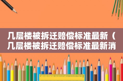 幾層樓被拆遷賠償標(biāo)準(zhǔn)最新（幾層樓被拆遷賠償標(biāo)準(zhǔn)最新消息）