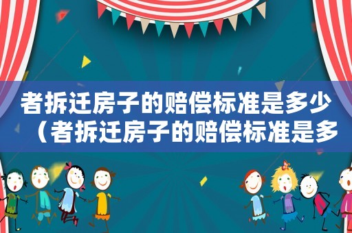 者拆遷房子的賠償標準是多少（者拆遷房子的賠償標準是多少呢）