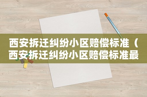 西安拆遷糾紛小區賠償標準（西安拆遷糾紛小區賠償標準最新）