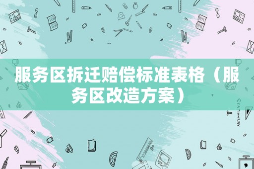 服務(wù)區(qū)拆遷賠償標(biāo)準(zhǔn)表格（服務(wù)區(qū)改造方案）