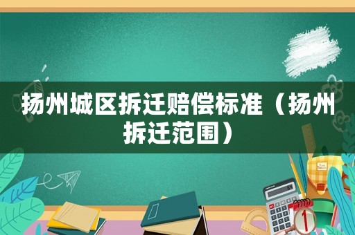 揚州城區拆遷賠償標準（揚州拆遷范圍）