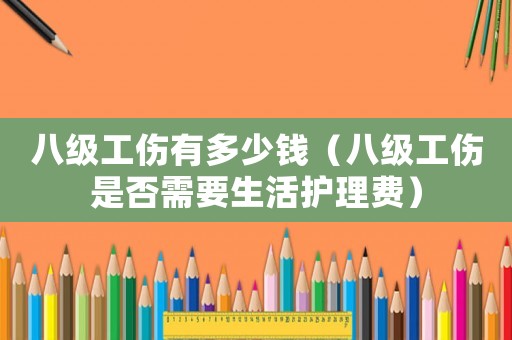 八級(jí)工傷有多少錢（八級(jí)工傷是否需要生活護(hù)理費(fèi)）