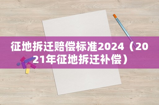 征地拆遷賠償標(biāo)準(zhǔn)2024（2021年征地拆遷補(bǔ)償）