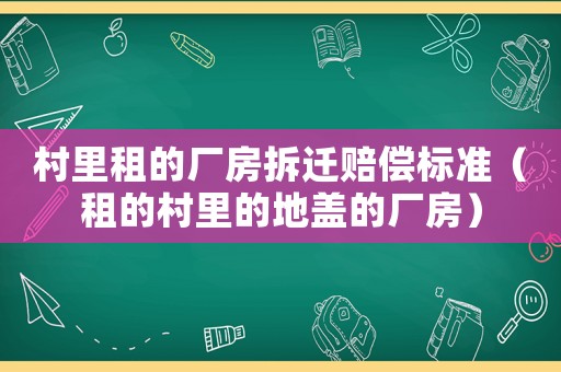村里租的廠房拆遷賠償標準（租的村里的地蓋的廠房）