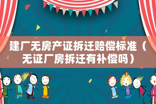 建廠無(wú)房產(chǎn)證拆遷賠償標(biāo)準(zhǔn)（無(wú)證廠房拆遷有補(bǔ)償嗎）