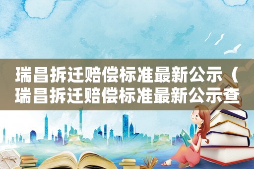 瑞昌拆遷賠償標準最新公示（瑞昌拆遷賠償標準最新公示查詢）