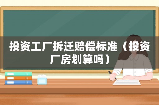 投資工廠拆遷賠償標準（投資廠房劃算嗎）