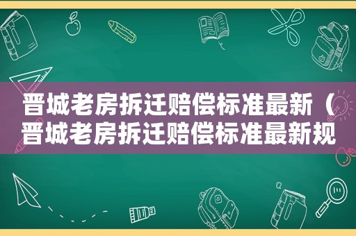 晉城老房拆遷賠償標準最新（晉城老房拆遷賠償標準最新規定）