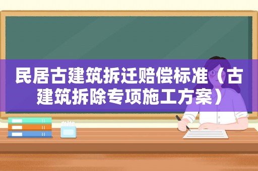 民居古建筑拆遷賠償標(biāo)準(zhǔn)（古建筑拆除專項(xiàng)施工方案）