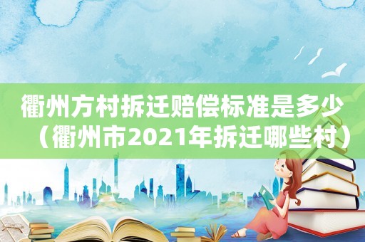 衢州方村拆遷賠償標準是多少（衢州市2021年拆遷哪些村）