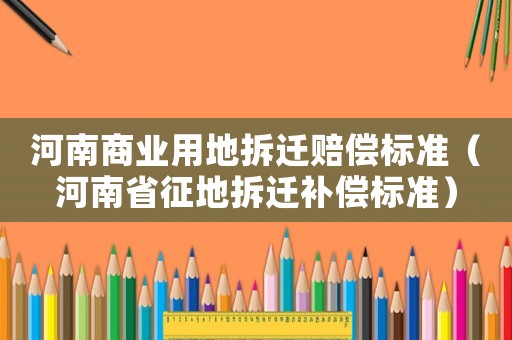 河南商業用地拆遷賠償標準（河南省征地拆遷補償標準）