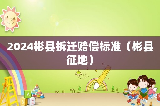 2024彬縣拆遷賠償標準（彬縣征地）
