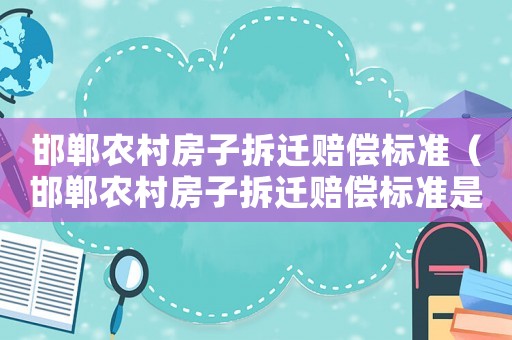 邯鄲農(nóng)村房子拆遷賠償標(biāo)準(zhǔn)（邯鄲農(nóng)村房子拆遷賠償標(biāo)準(zhǔn)是多少）