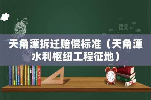天角潭拆遷賠償標準（天角潭水利樞紐工程征地）