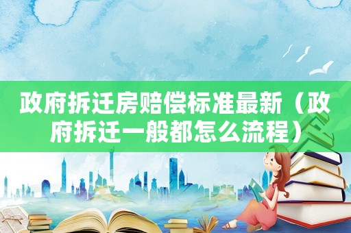 政府拆遷房賠償標準最新（政府拆遷一般都怎么流程）