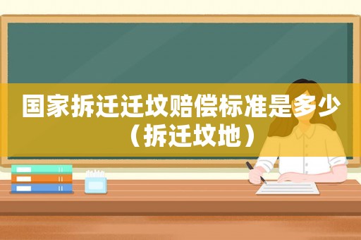 國家拆遷遷墳賠償標準是多少（拆遷墳地）
