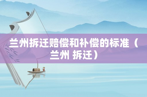 蘭州拆遷賠償和補償的標準（蘭州 拆遷）
