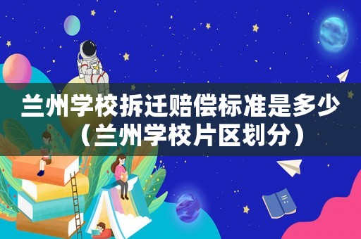 蘭州學校拆遷賠償標準是多少（蘭州學校片區劃分）