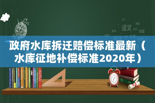 政府水庫拆遷賠償標準最新（水庫征地補償標準2020年）