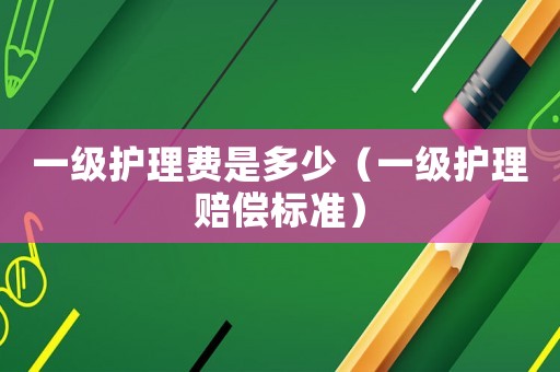 一級護理費是多少（一級護理賠償標準）