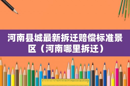 河南縣城最新拆遷賠償標準景區（河南哪里拆遷）