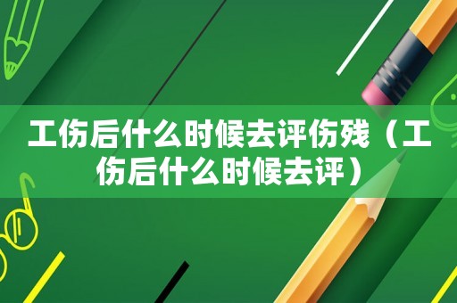 工傷后什么時候去評傷殘（工傷后什么時候去評）