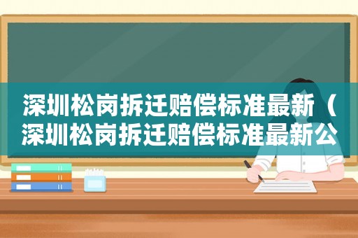 深圳松崗拆遷賠償標(biāo)準(zhǔn)最新（深圳松崗拆遷賠償標(biāo)準(zhǔn)最新公示）