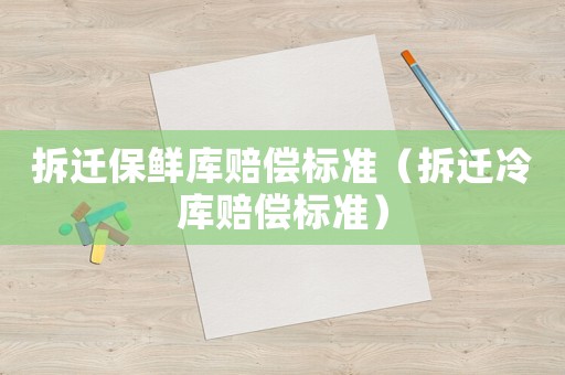 拆遷保鮮庫賠償標(biāo)準(zhǔn)（拆遷冷庫賠償標(biāo)準(zhǔn)）