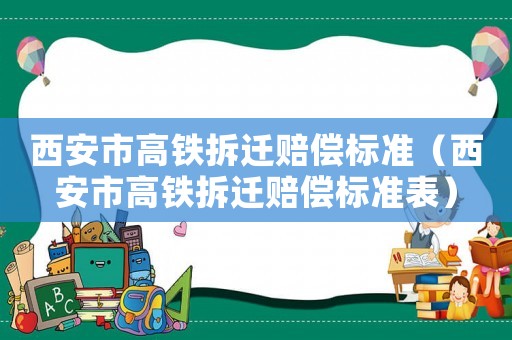 西安市高鐵拆遷賠償標(biāo)準(zhǔn)（西安市高鐵拆遷賠償標(biāo)準(zhǔn)表）