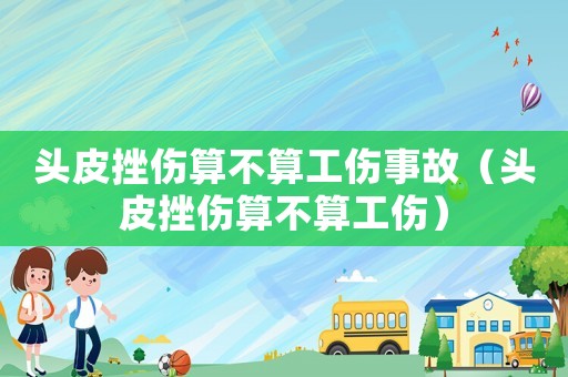 頭皮挫傷算不算工傷事故（頭皮挫傷算不算工傷）