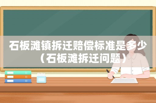 石板灘鎮拆遷賠償標準是多少（石板灘拆遷問題）