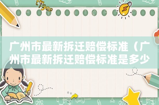 廣州市最新拆遷賠償標(biāo)準(zhǔn)（廣州市最新拆遷賠償標(biāo)準(zhǔn)是多少）
