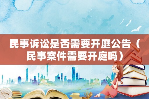 民事訴訟是否需要開庭公告（民事案件需要開庭嗎）